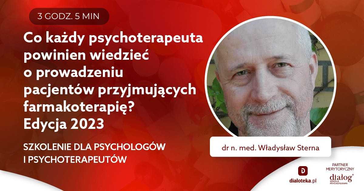 CO KAŻDY PSYCHOTERAPEUTA POWINIEN WIEDZIEĆ O PROWADZENIU PACJENTÓW PRZYJMUJĄCYCH FARMAKOTERAPIĘ? EDYCJA 2023. Dr n. med. Władysław Sterna