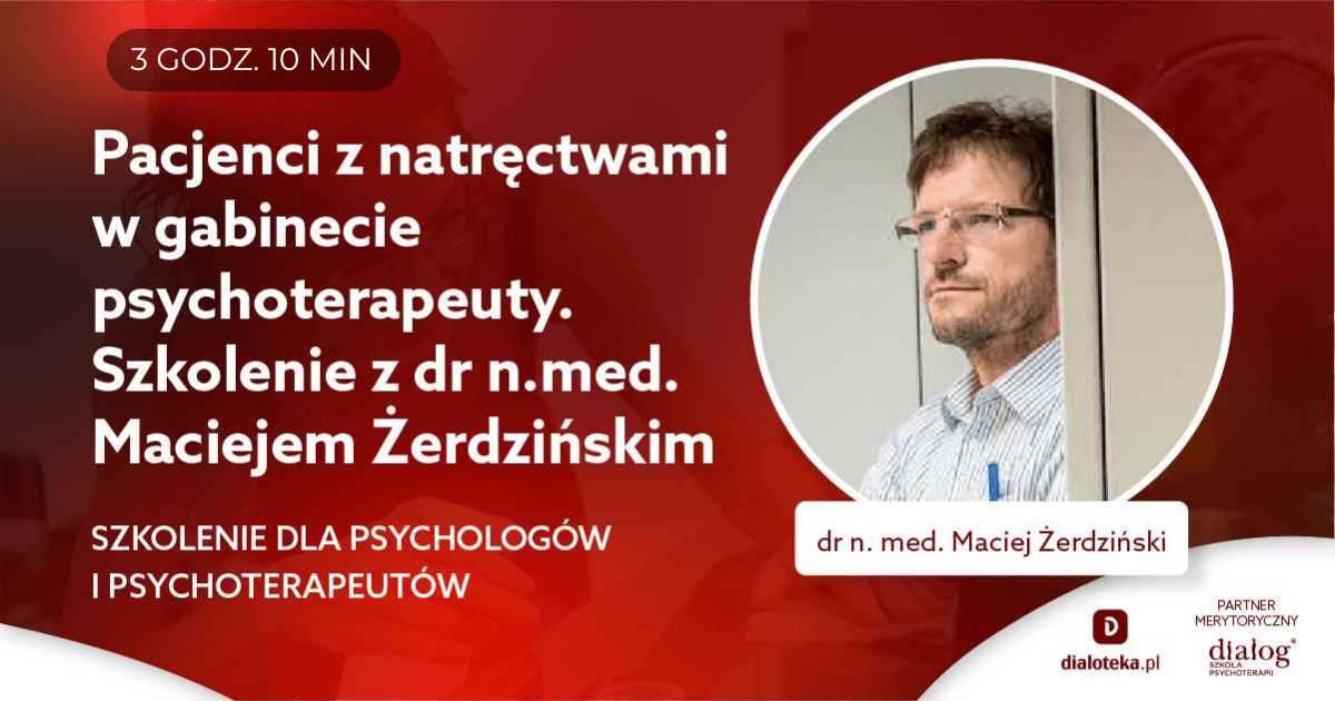 PACJENCI Z NATRĘCTWAMI W GABINECIE PSYCHOTERAPEUTY. Dr n. med. Maciej Żerdziński