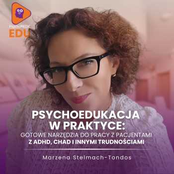 "Psychoedukacja w praktyce: gotowe narzędzia do pracy z Pacjentami z ADHD, ChAD i innymi trudnościami" Marzena Stelmach-Tondos