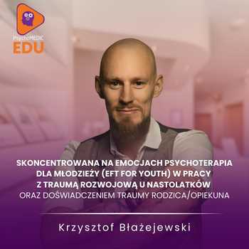 “Skoncentrowana na Emocjach Psychoterapia dla Młodzieży (EFT for Youth) w pracy z traumą rozwojową u nastolatków oraz doświadczeniem traumy rodzica/opiekuna” Krzysztof Błażejewski