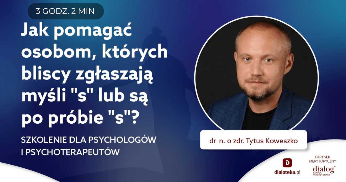 JAK POMAGAĆ OSOBOM, KTÓRYCH BLISCY ZGŁASZAJĄ MYŚLI "S" LUB SĄ PO PRÓBIE "S"? Dr n. o zdr. Tytus Koweszko