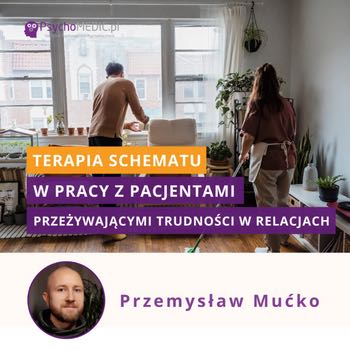”Terapia schematu w pracy z Pacjentami przeżywającymi trudności w relacjach” mgr Przemysław Mućko