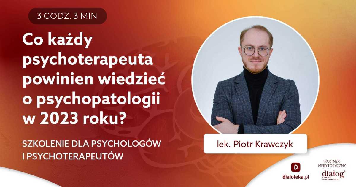 CO KAŻDY PSYCHOTERAPEUTA POWINIEN WIEDZIEĆ O PSYCHOPATOLOGII W 2023 ROKU? Lek. Piotr Krawczyk