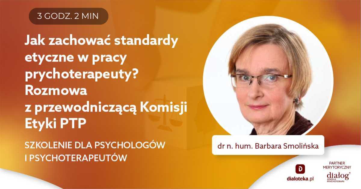 JAK ZACHOWAĆ STANDARDY ETYCZNE W PRACY PSYCHOTERAPEUTY? ROZMOWA Z PRZEWODNICZĄCĄ KOMISJI ETYKI PTP. Dr n. hum. Barbara Smolińska