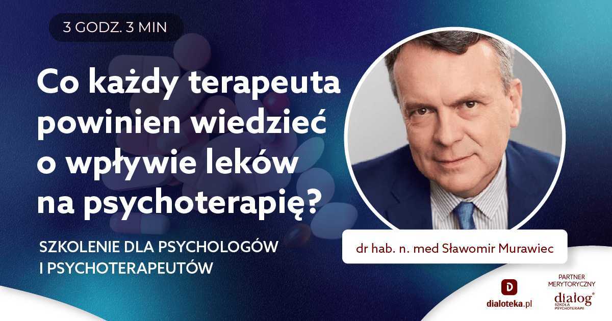 CO KAŻDY TERAPEUTA POWINIEN WIEDZIEĆ O WPŁYWIE LEKÓW NA PSYCHOTERAPIĘ? Dr hab. n. med. Sławomir Murawiec