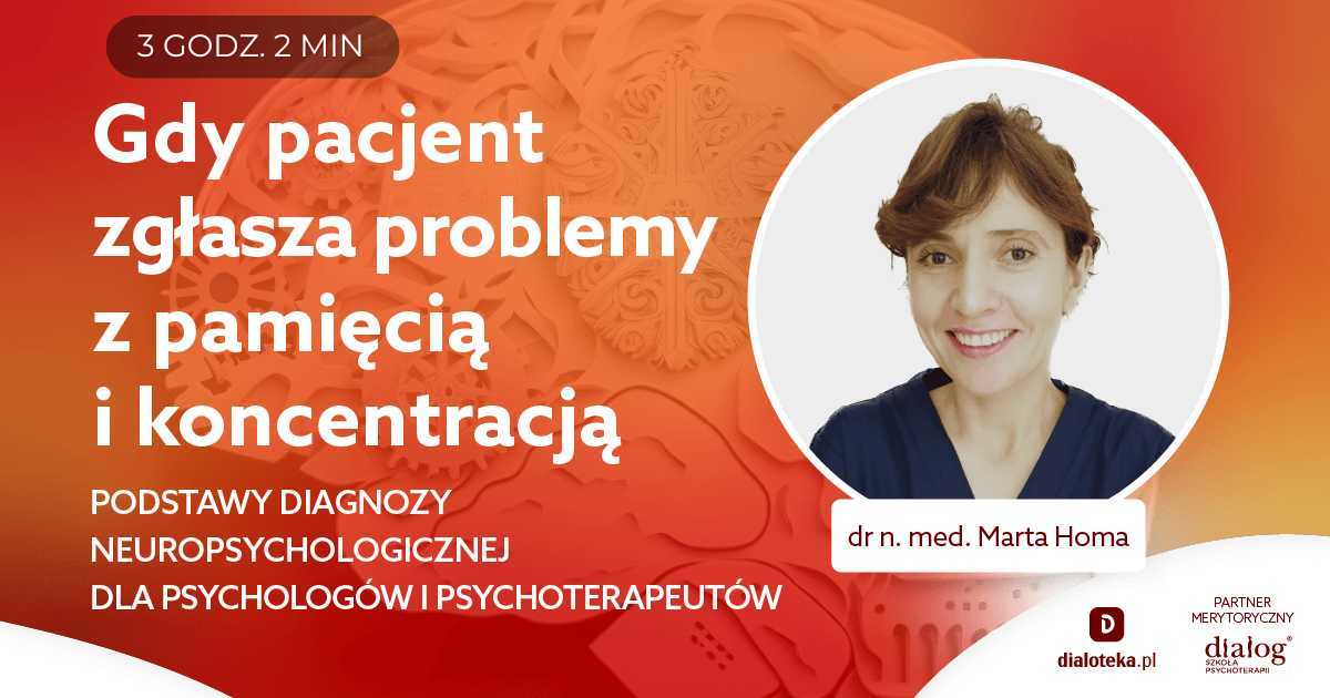 GDY PACJENT ZGŁASZA PROBLEMY Z PAMIĘCIĄ I KONCENTRACJĄ - PODSTAWY DIAGNOZY NEUROPSYCHOLOGICZNEJ DLA PSYCHOLOGÓW I PSYCHOTERAPEUTÓW. Dr n. med. Marta Homa