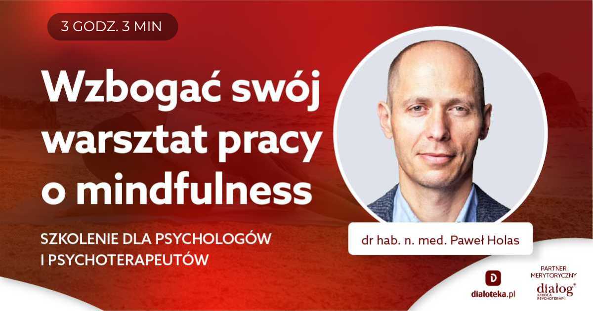 WZBOGAĆ SWÓJ WARSZTAT PRACY O MINDFULNESS. SZKOLENIE DLA PSYCHOLOGÓW I PSYCHOTERAPEUTÓW. Dr hab. n. med. Paweł Holas