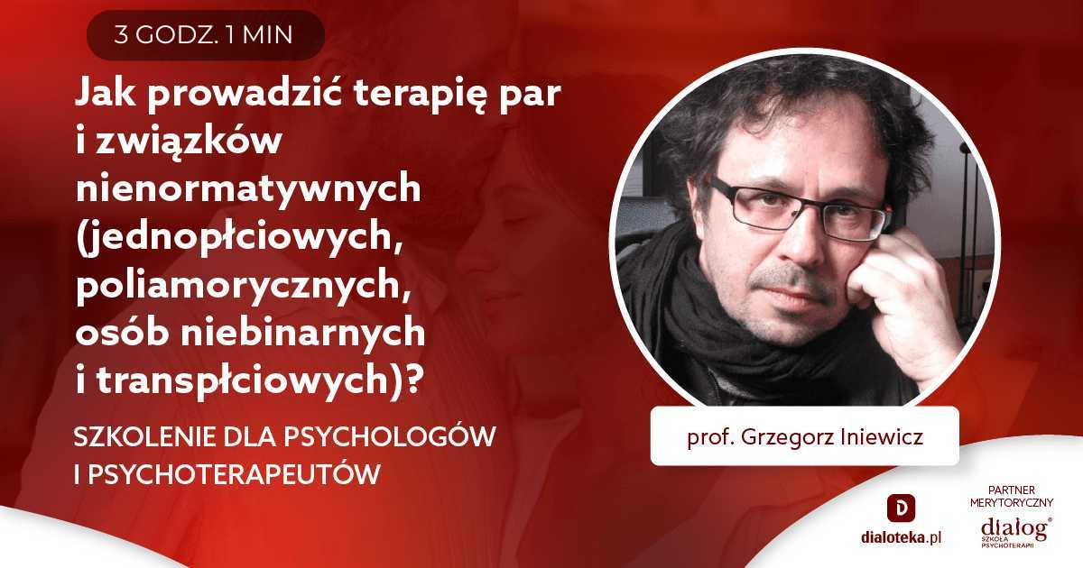 JAK PROWADZIĆ TERAPIĘ PAR I ZWIĄZKÓW NIENORMATYWNYCH (JEDNOPŁCIOWYCH, POLIAMORYCZNYCH, OSÓB NIEBINARNYCH I TRANSPŁCIOWYCH?). Prof. Grzegorz Iniewicz