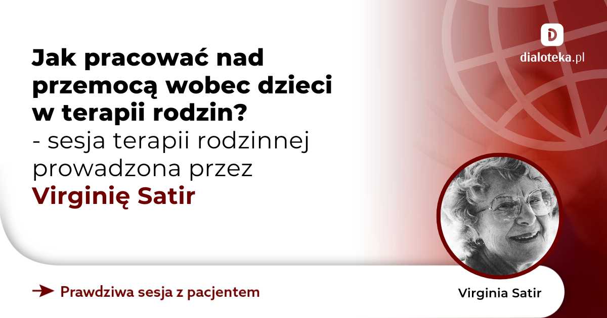 Jak pracować nad przemocą wobec dzieci w terapii rodzin? Sesja terapii rodzinnej. Virginia Satir