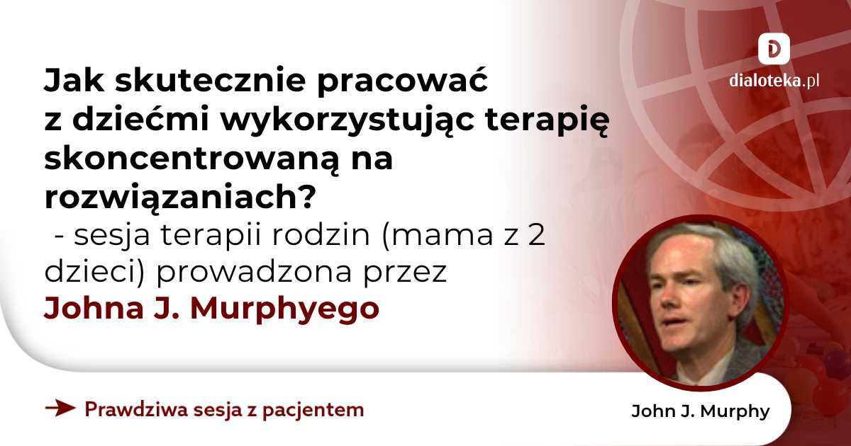 Jak skutecznie pracować z dziećmi wykorzystując terapię skoncentrowaną na rozwiązaniach? Sesja terapii rodzin (mama z 2 dzieci). John J. Murphy