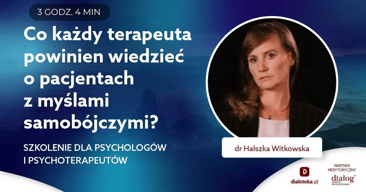 CO KAŻDY TERAPEUTA POWINIEN WIEDZIEĆ O PACJENTACH Z MYŚLAMI SUICYDALNYMI? Dr Halszka Witkowska