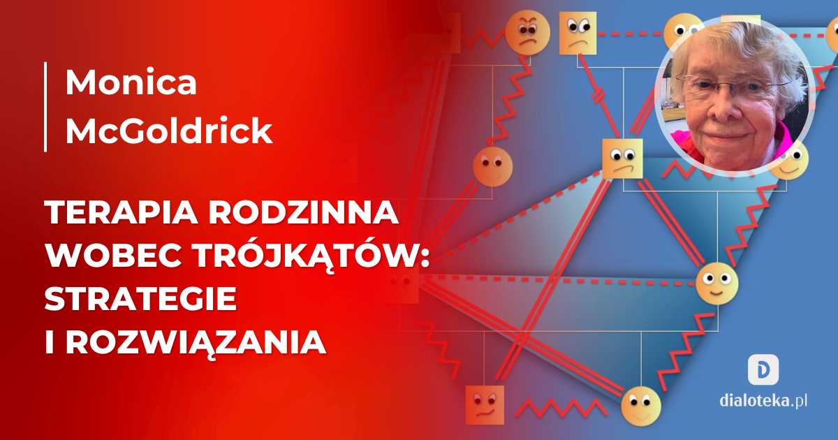 Jak prowadzić do skutecznego uzdrowienia relacji w rodzinie poprzez rozpoznawanie trójkątów i detriangulację. Monica McGoldrick