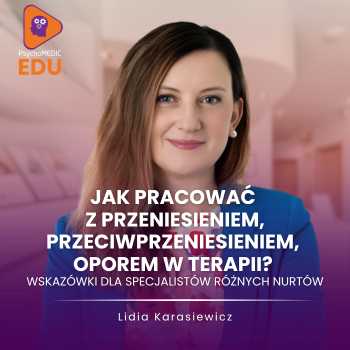 "Jak pracować z przeniesieniem, przeciwprzeniesieniem, oporem w terapii? Wskazówki dla specjalistów różnych nurtów" mgr Lidia Karasiewicz