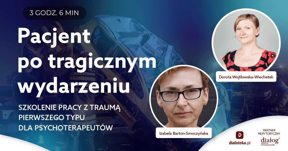 PACJENT PO TRAGICZNYM WYDARZENIU - SZKOLENIE PRACY Z TRAUMĄ PIERWSZEGO TYPU DLA PSYCHOTERAPEUTÓW. Izabela Barton-Smoczyńska, lek. Dorota Wojtłowska-Wiechetek