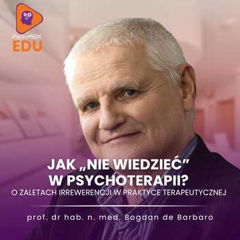 "Jak „nie wiedzieć” w psychoterapii? O zaletach irrewerencji w praktyce terapeutycznej" prof. dr hab. n. med. Bogdan de Barbaro