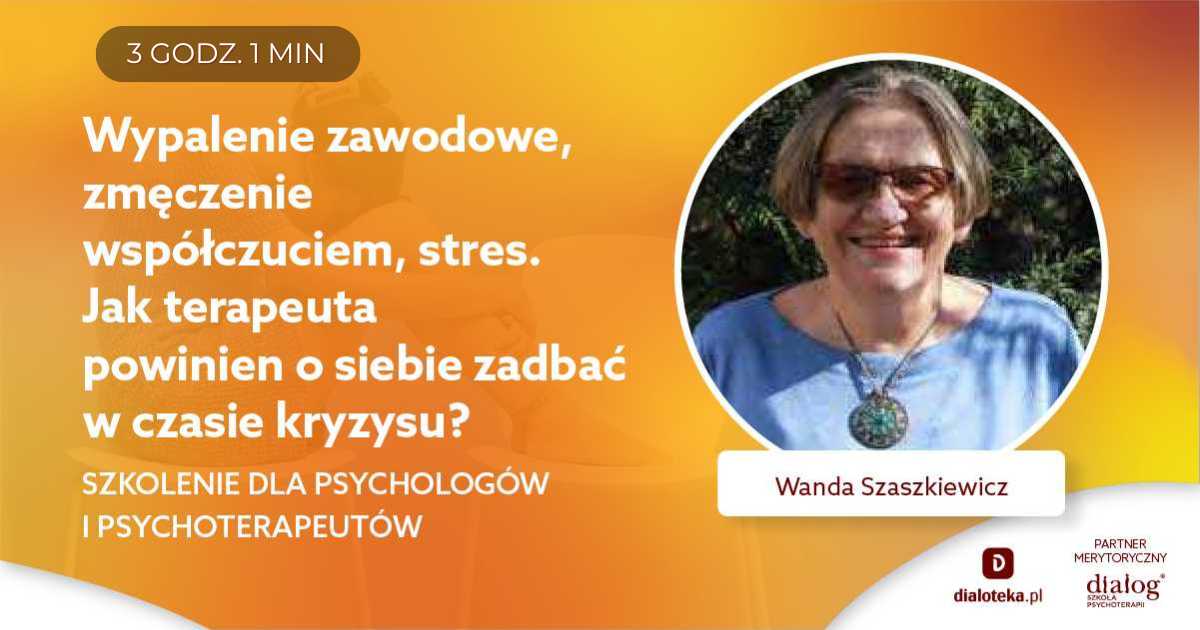 WYPALENIE ZAWODOWE, ZMĘCZENIE WSPÓŁCZUCIEM, STRES. JAK TERAPEUTA POWINIEN O SIEBIE ZADBAĆ W CZASIE KRYZYSU? Wanda Szaszkiewicz